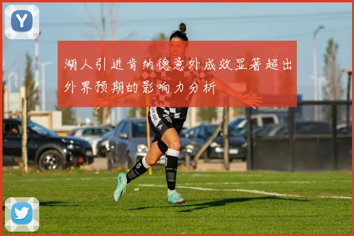 湖人引进肯纳德意外成效显著超出外界预期的影响力分析