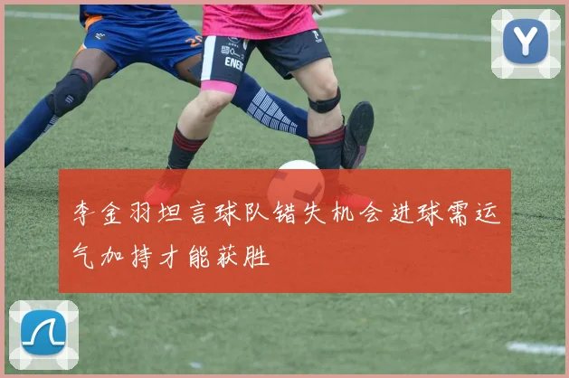 李金羽坦言球队错失机会进球需运气加持才能获胜