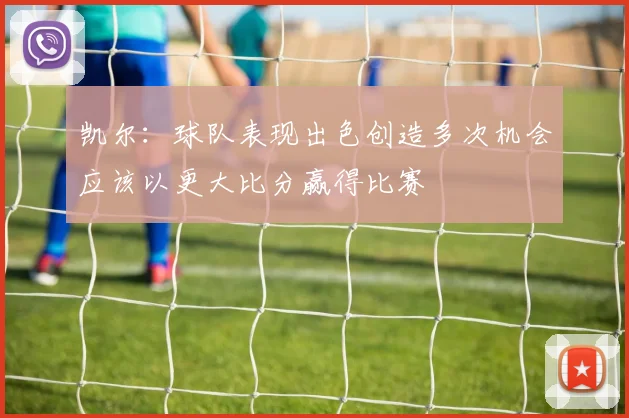 凯尔：球队表现出色创造多次机会应该以更大比分赢得比赛