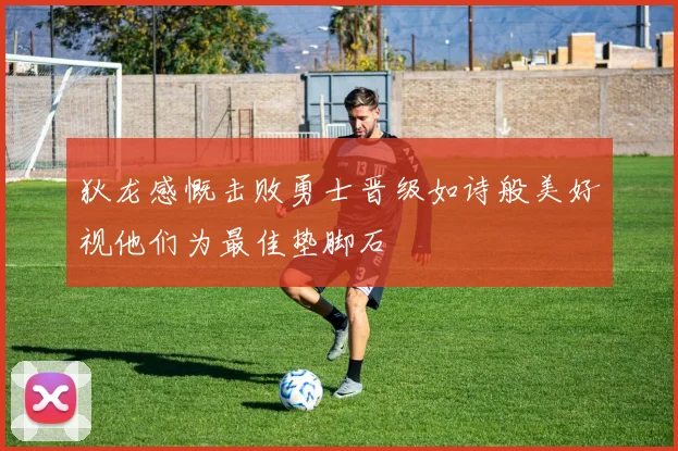 狄龙感慨击败勇士晋级如诗般美好视他们为最佳垫脚石