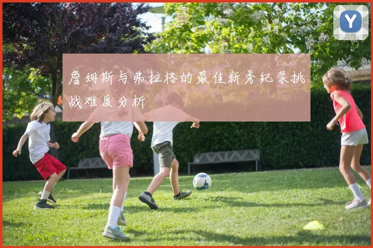 詹姆斯与弗拉格的最佳新秀纪录挑战难度分析