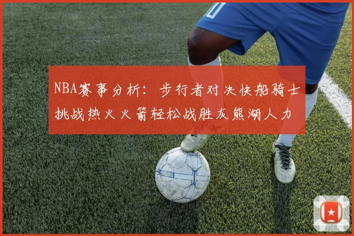 NBA赛事分析：步行者对决快船骑士挑战热火火箭轻松战胜灰熊湖人力克篮网