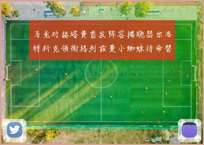 马竞对赫塔费首发阵容揭晓瑟尔洛特科克领衔格列兹曼小蜘蛛待命替补