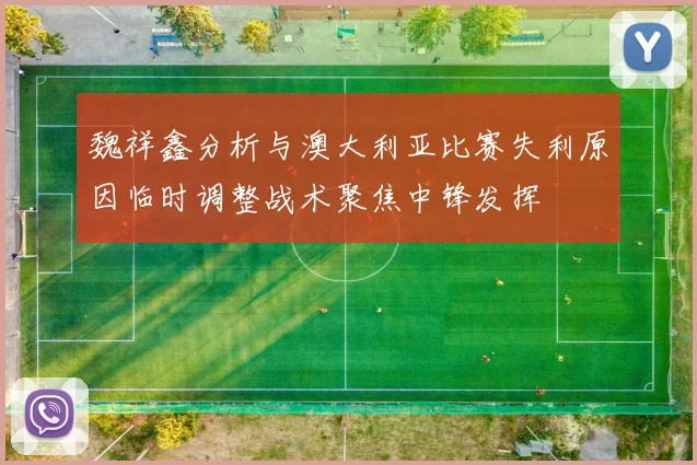 魏祥鑫分析与澳大利亚比赛失利原因临时调整战术聚焦中锋发挥