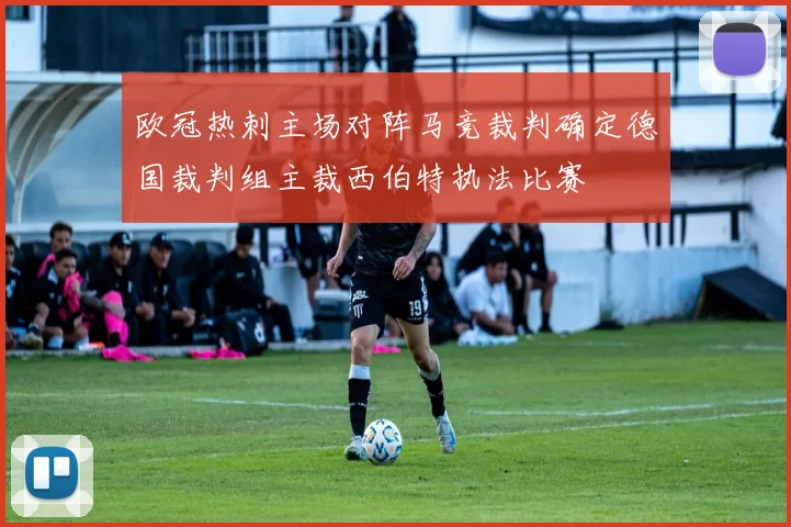 欧冠热刺主场对阵马竞裁判确定德国裁判组主裁西伯特执法比赛