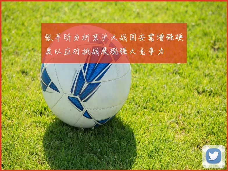 张辛昕分析京沪大战国安需增强硬度以应对挑战展现强大竞争力