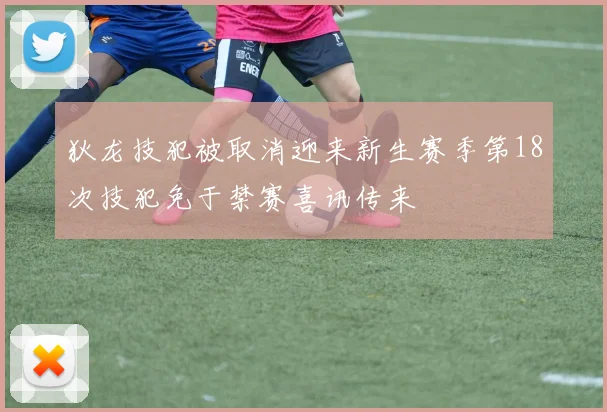 狄龙技犯被取消迎来新生赛季第18次技犯免于禁赛喜讯传来