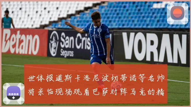 世体报道斯卡洛尼波切蒂诺等名帅将亲临现场观看巴萨对阵马竞的精彩对决