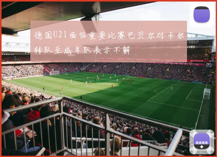 德国U21面临重要比赛巴贝尔对卡尔转队至成年队表示不解
