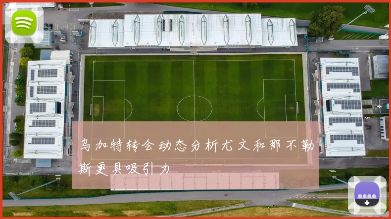 乌加特转会动态分析尤文和那不勒斯更具吸引力