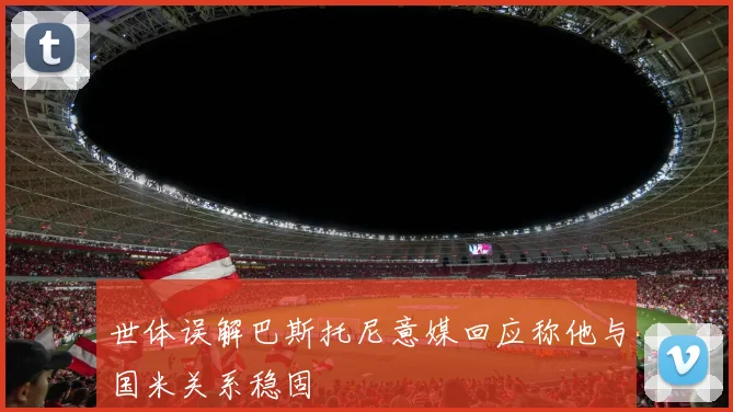 世体误解巴斯托尼意媒回应称他与国米关系稳固