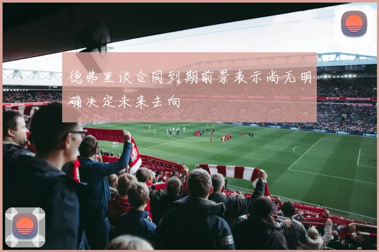德弗里谈合同到期前景表示尚无明确决定未来去向