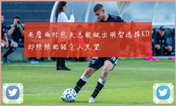 老詹面对包夹总能做出明智选择KD却频频犯错令人失望