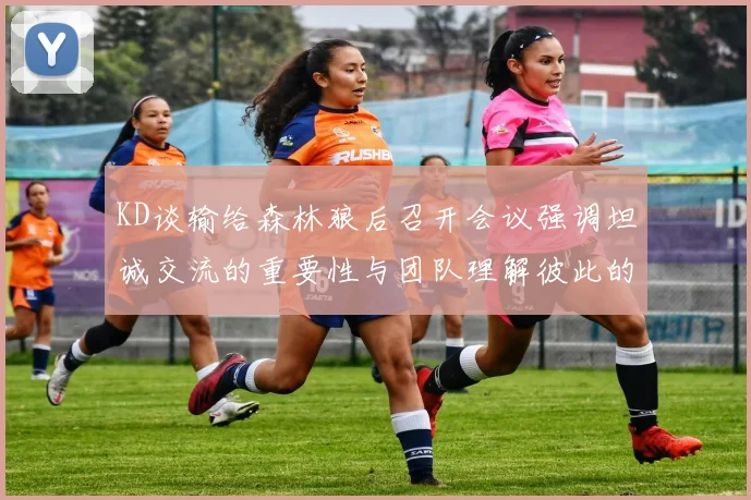 KD谈输给森林狼后召开会议强调坦诚交流的重要性与团队理解彼此的经历