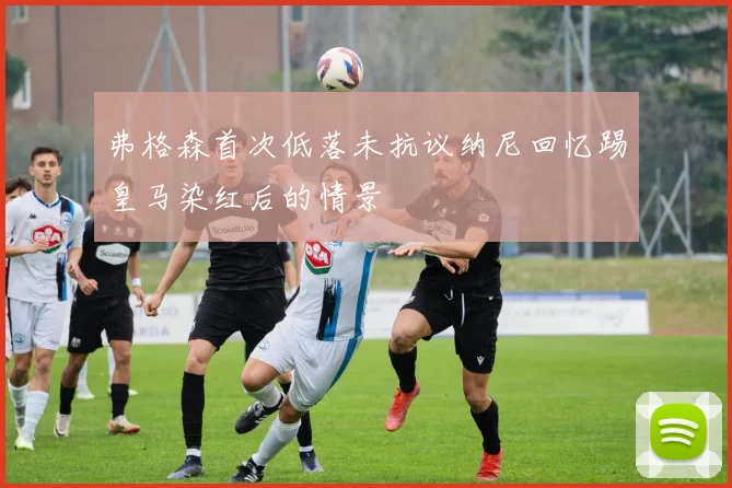 弗格森首次低落未抗议纳尼回忆踢皇马染红后的情景