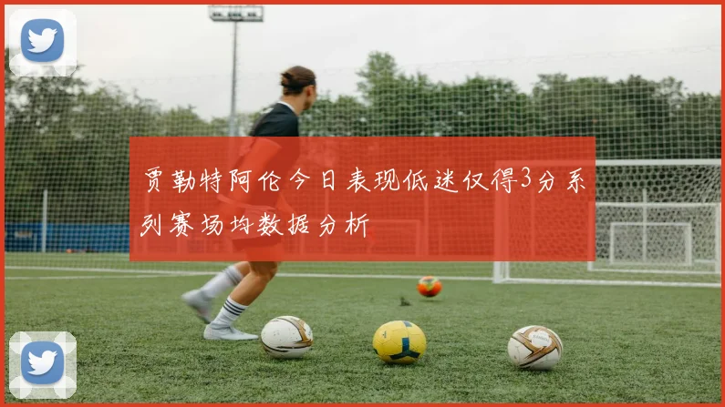 贾勒特阿伦今日表现低迷仅得3分系列赛场均数据分析