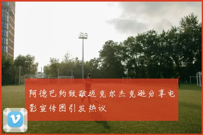 阿德巴约致敬迈克尔杰克逊分享电影宣传图引发热议