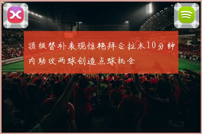 顶级替补表现惊艳拜合拉木10分钟内助攻两球创造点球机会