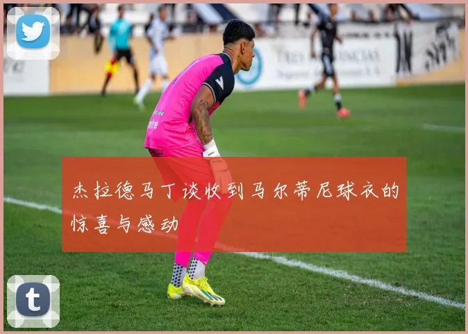 杰拉德马丁谈收到马尔蒂尼球衣的惊喜与感动