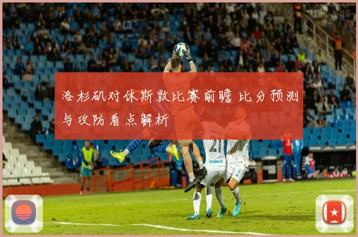 洛杉矶对休斯敦比赛前瞻 比分预测与攻防看点解析