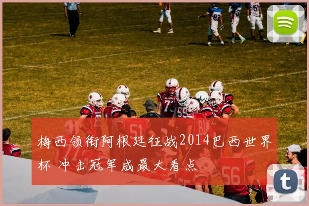 梅西领衔阿根廷征战2014巴西世界杯 冲击冠军成最大看点