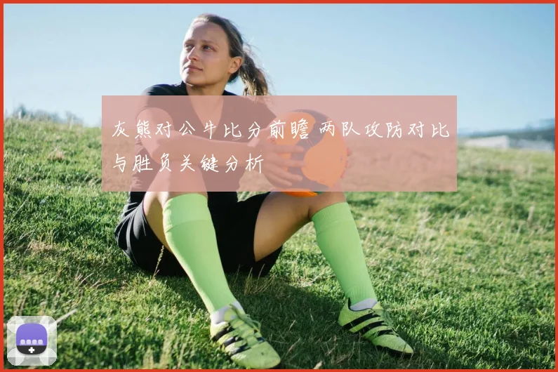 灰熊对公牛比分前瞻 两队攻防对比与胜负关键分析