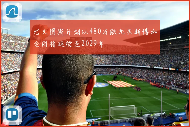 尤文图斯计划以480万欧元买断博加合同将延续至2029年