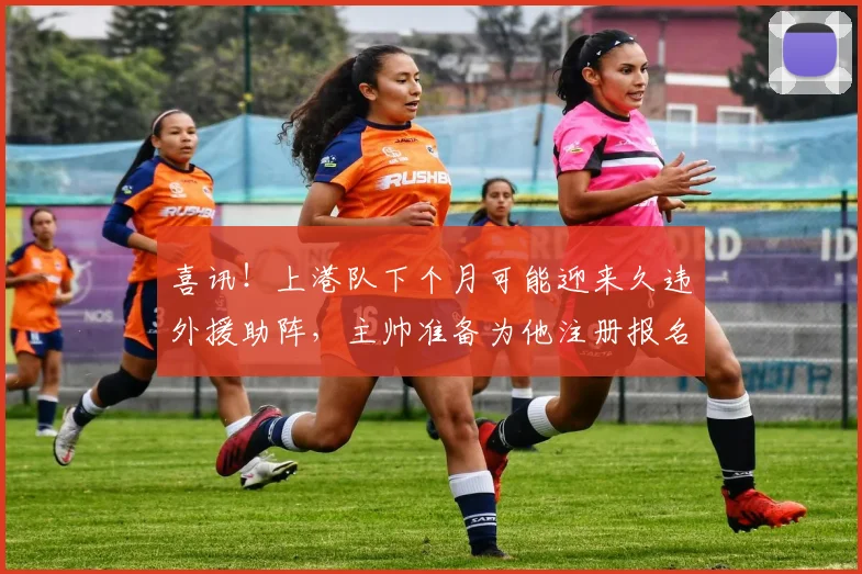 喜讯！上港队下个月可能迎来久违外援助阵，主帅准备为他注册报名