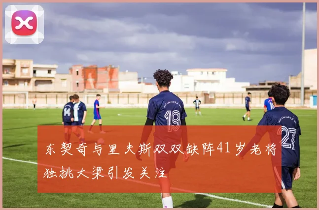 东契奇与里夫斯双双缺阵41岁老将独挑大梁引发关注