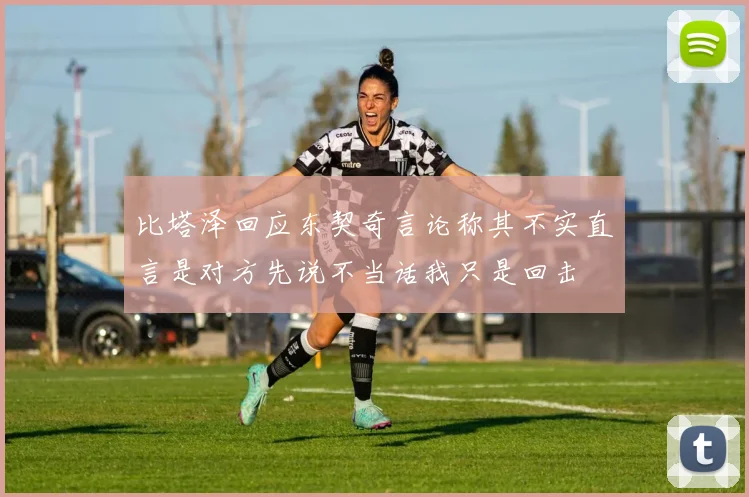 比塔泽回应东契奇言论称其不实直言是对方先说不当话我只是回击