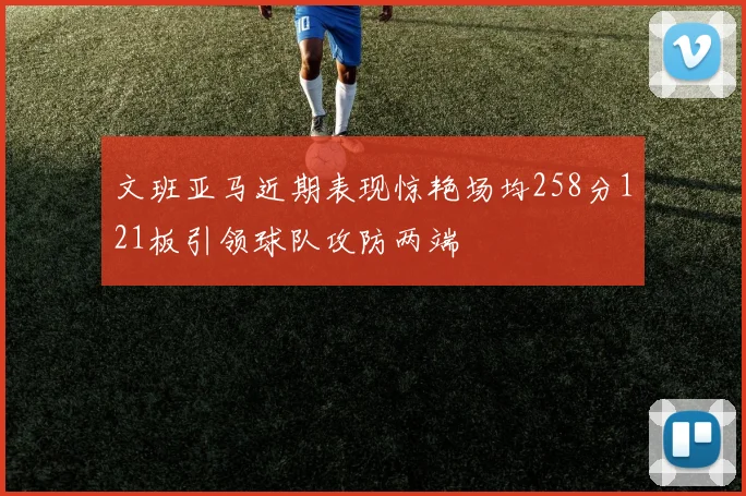 文班亚马近期表现惊艳场均258分121板引领球队攻防两端