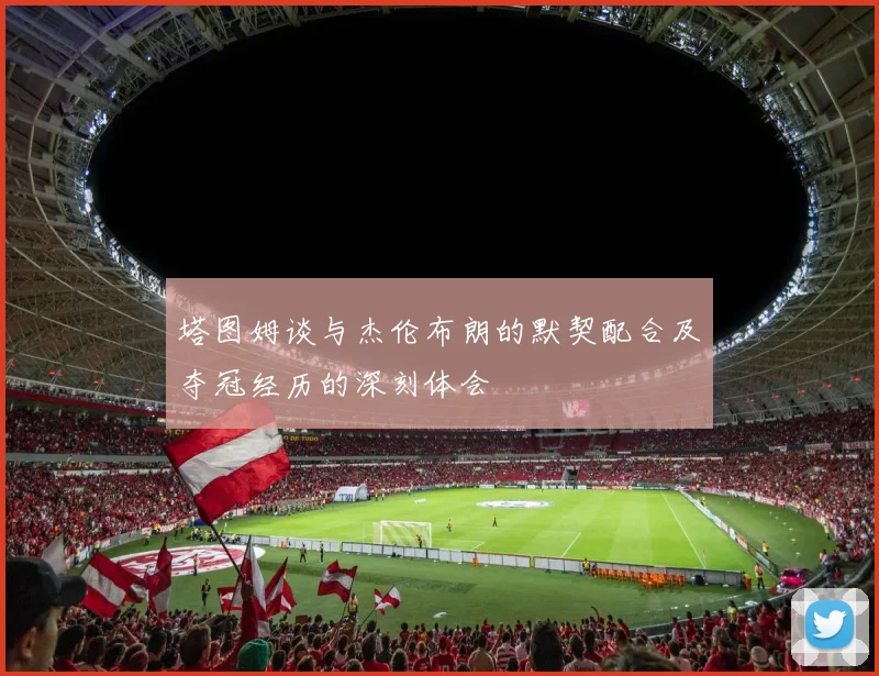 塔图姆谈与杰伦布朗的默契配合及夺冠经历的深刻体会