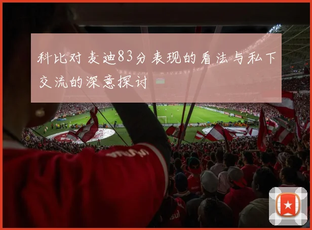 科比对麦迪83分表现的看法与私下交流的深意探讨