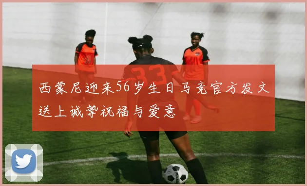 西蒙尼迎来56岁生日马竞官方发文送上诚挚祝福与爱意