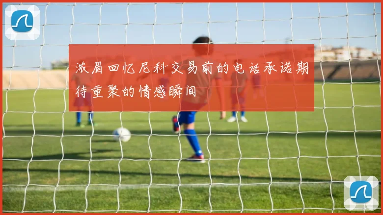 浓眉回忆尼科交易前的电话承诺期待重聚的情感瞬间