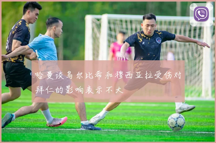 哈曼谈乌尔比希和穆西亚拉受伤对拜仁的影响表示不大