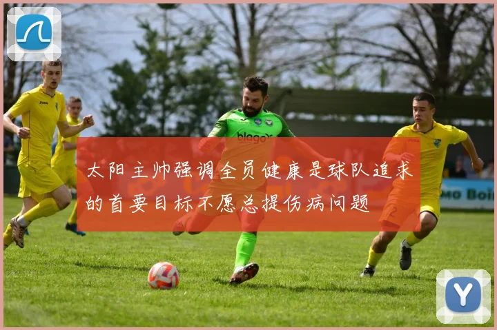 太阳主帅强调全员健康是球队追求的首要目标不愿总提伤病问题