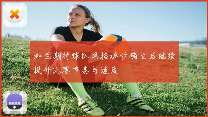 加兰期待球队风格逐步确立后继续提升比赛节奏与速度