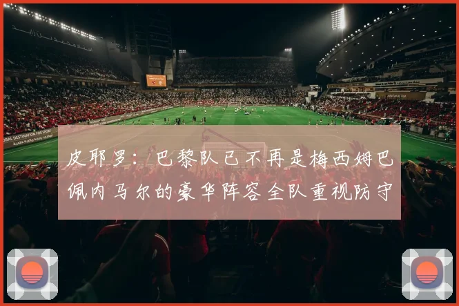 皮耶罗:巴黎队已不再是梅西姆巴佩内马尔的豪华阵容全队重视防守