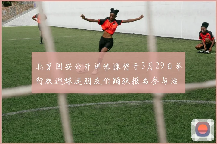 北京国安公开训练课将于3月29日举行欢迎球迷朋友们踊跃报名参与活动