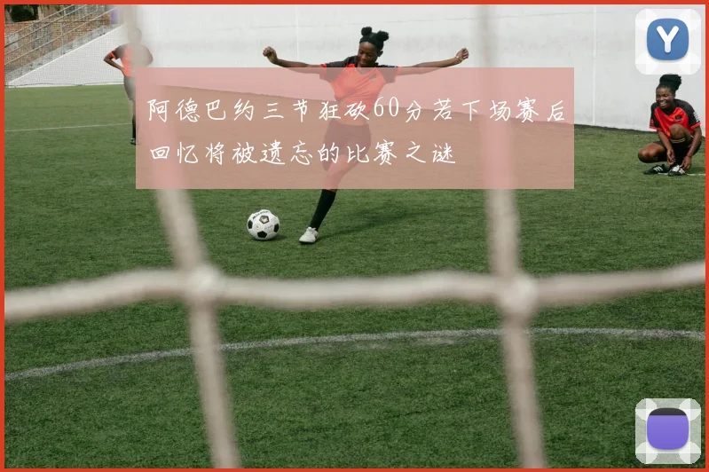 阿德巴约三节狂砍60分若下场赛后回忆将被遗忘的比赛之谜