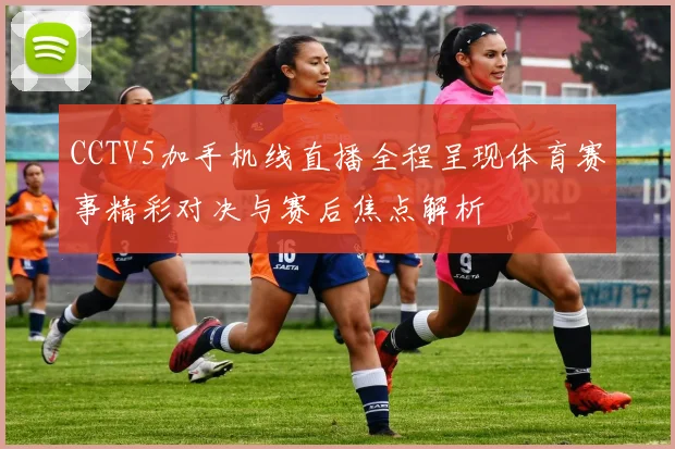 CCTV5加手机线直播全程呈现体育赛事精彩对决与赛后焦点解析