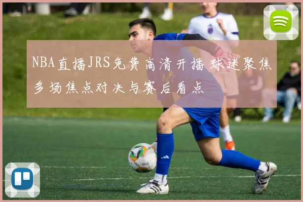 NBA直播JRS免费高清开播 球迷聚焦多场焦点对决与赛后看点