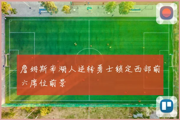 詹姆斯率湖人逆转勇士锁定西部前六席位前景