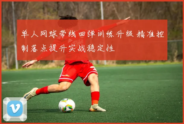 单人网球带线回弹训练升级 精准控制落点提升实战稳定性