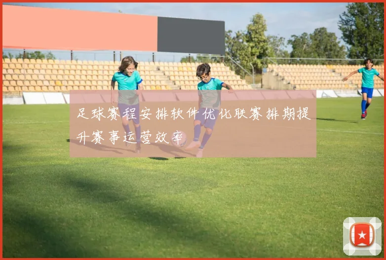 足球赛程安排软件优化联赛排期提升赛事运营效率