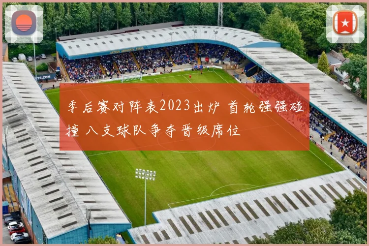 季后赛对阵表2023出炉 首轮强强碰撞 八支球队争夺晋级席位