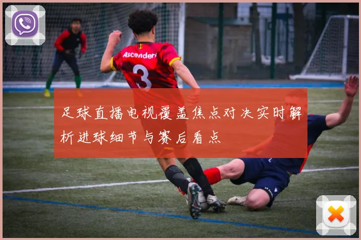 足球直播电视覆盖焦点对决实时解析进球细节与赛后看点