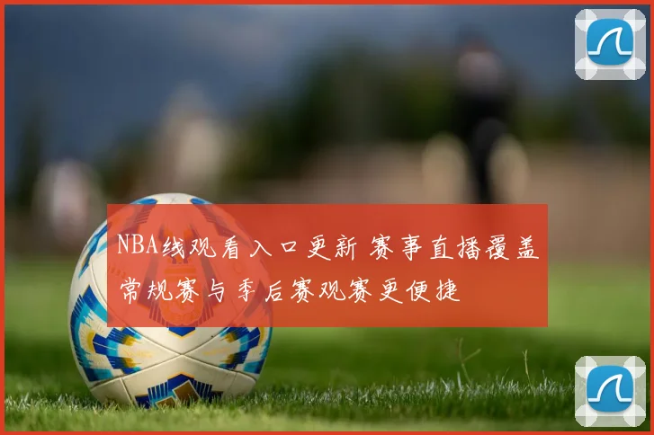 NBA线观看入口更新 赛事直播覆盖常规赛与季后赛观赛更便捷