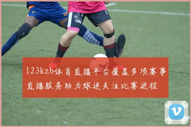 123kzb体育直播平台覆盖多项赛事直播服务助力球迷关注比赛进程